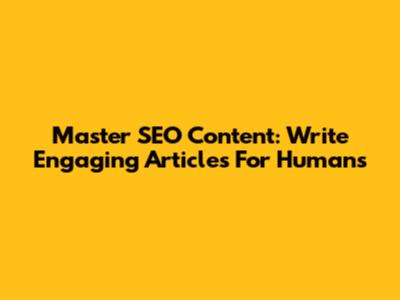 Master SEO Content: Write Engaging Articles For Humans