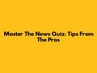 Master The News Quiz: Tips From The Pros