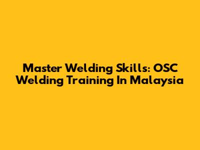 Master Welding Skills: OSC Welding Training In Malaysia