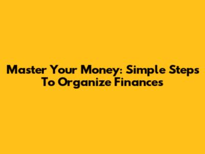 Master Your Money: Simple Steps To Organize Finances