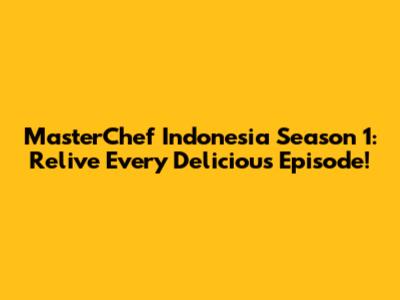 MasterChef Indonesia Season 1: Relive Every Delicious Episode!