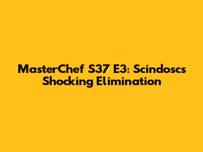 MasterChef S37 E3: Scindosc's Shocking Elimination