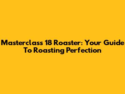 Masterclass 18 Roaster: Your Guide To Roasting Perfection