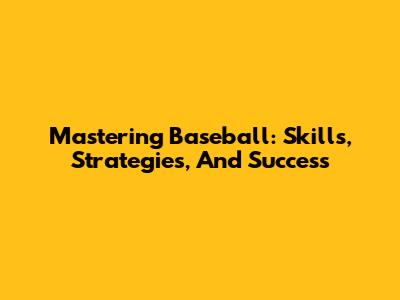 Mastering Baseball: Skills, Strategies, And Success