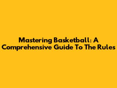 Mastering Basketball: A Comprehensive Guide To The Rules