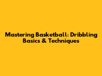 Mastering Basketball: Dribbling Basics & Techniques