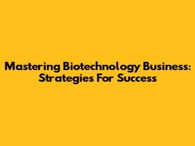 Mastering Biotechnology Business: Strategies For Success