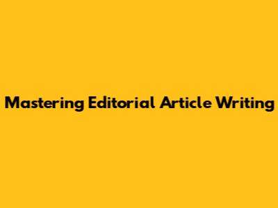 Mastering Editorial Article Writing