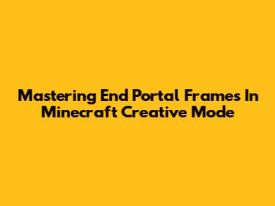 Mastering End Portal Frames In Minecraft Creative Mode