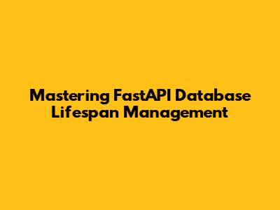 Mastering FastAPI Database Lifespan Management