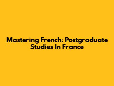 Mastering French: Postgraduate Studies In France