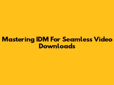 Mastering IDM For Seamless Video Downloads