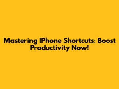 Mastering IPhone Shortcuts: Boost Productivity Now!