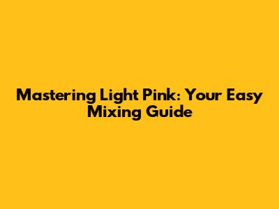 Mastering Light Pink: Your Easy Mixing Guide