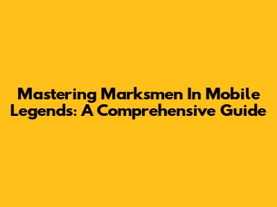 Mastering Marksmen In Mobile Legends: A Comprehensive Guide