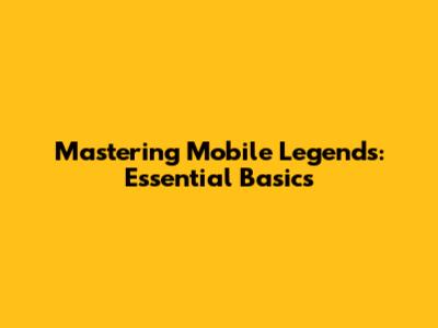Mastering Mobile Legends: Essential Basics