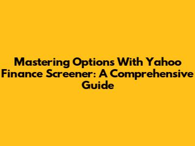 Mastering Options With Yahoo Finance Screener: A Comprehensive Guide