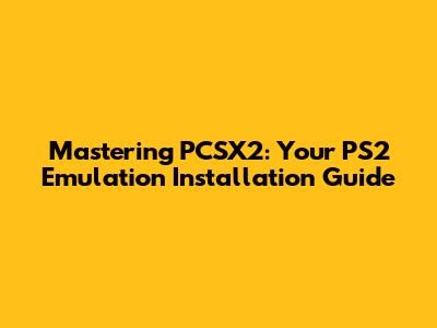 Mastering PCSX2: Your PS2 Emulation Installation Guide