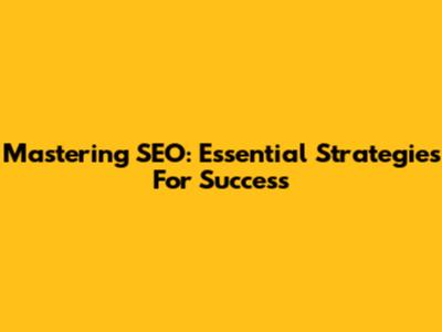 Mastering SEO: Essential Strategies For Success