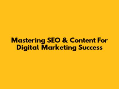 Mastering SEO & Content For Digital Marketing Success