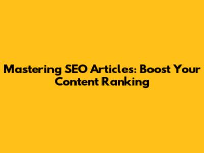 Mastering SEO Articles: Boost Your Content Ranking