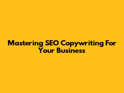 Mastering SEO Copywriting For Your Business