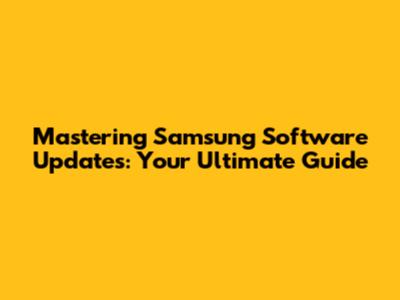 Mastering Samsung Software Updates: Your Ultimate Guide