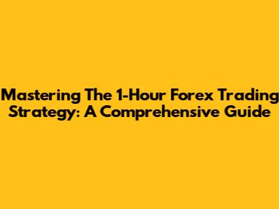 Mastering The 1-Hour Forex Trading Strategy: A Comprehensive Guide