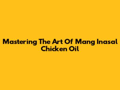 Mastering The Art Of Mang Inasal Chicken Oil