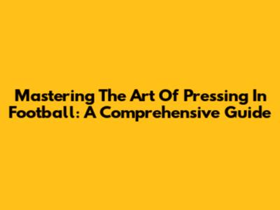 Mastering The Art Of Pressing In Football: A Comprehensive Guide