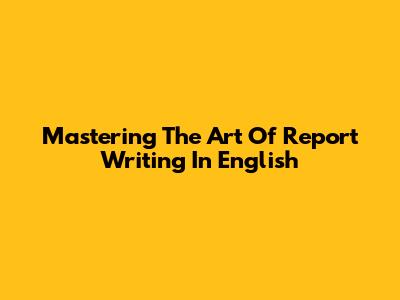 Mastering The Art Of Report Writing In English