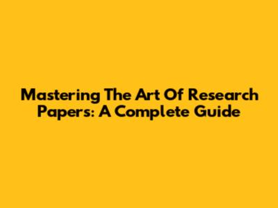 Mastering The Art Of Research Papers: A Complete Guide