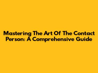 Mastering The Art Of The Contact Person: A Comprehensive Guide