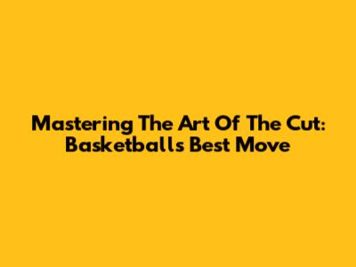 Mastering The Art Of The Cut: Basketball's Best Move