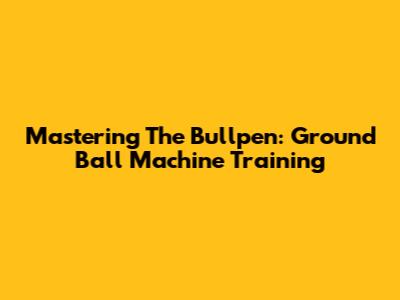 Mastering The Bullpen: Ground Ball Machine Training