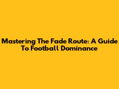 Mastering The Fade Route: A Guide To Football Dominance
