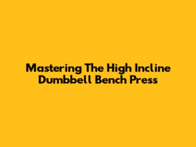 Mastering The High Incline Dumbbell Bench Press