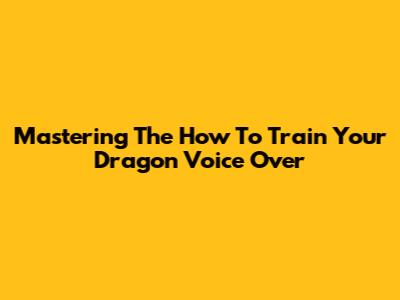 Mastering The How To Train Your Dragon Voice Over