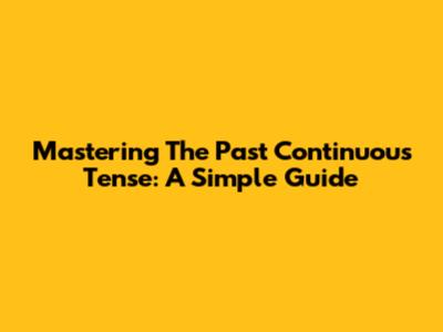 Mastering The Past Continuous Tense: A Simple Guide