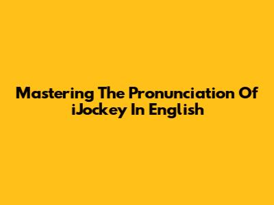 Mastering The Pronunciation Of 'iJockey' In English