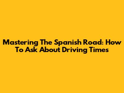 Mastering The Spanish Road: How To Ask About Driving Times
