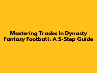 Mastering Trades In Dynasty Fantasy Football: A 5-Step Guide
