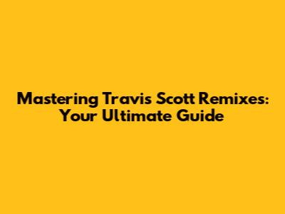Mastering Travis Scott Remixes: Your Ultimate Guide