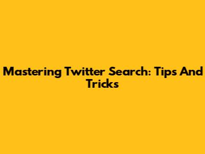 Mastering Twitter Search: Tips And Tricks