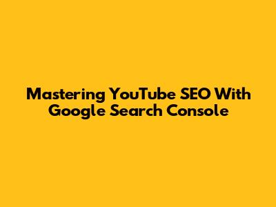 Mastering YouTube SEO With Google Search Console