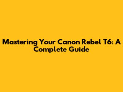 Mastering Your Canon Rebel T6: A Complete Guide