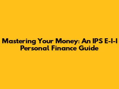 Mastering Your Money: An IPS E-I-I Personal Finance Guide