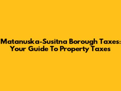 Matanuska-Susitna Borough Taxes: Your Guide To Property Taxes