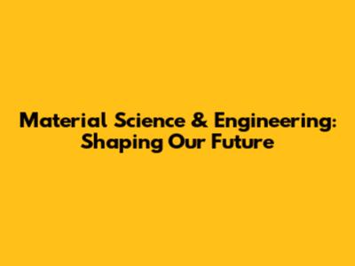 Material Science & Engineering: Shaping Our Future