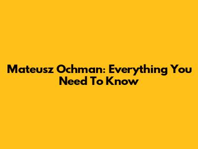 Mateusz Ochman: Everything You Need To Know